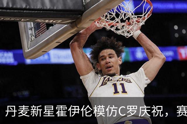 丹麦新星霍伊伦模仿C罗庆祝，赛后与葡萄牙教练发生冲突