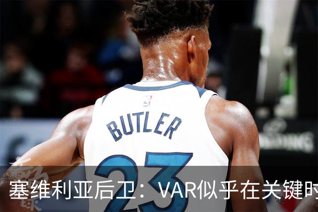 塞维利亚后卫：VAR似乎在关键时刻掉线了