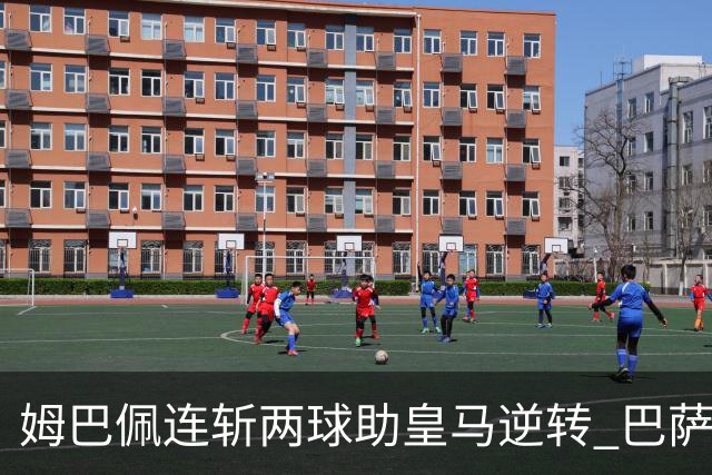 姆巴佩连斩两球助皇马逆转 巴萨连胜记录遭终结